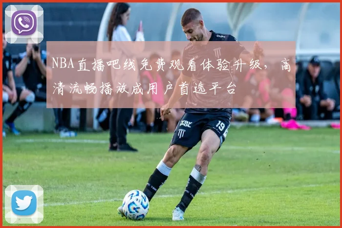 NBA直播吧线免费观看体验升级，高清流畅播放成用户首选平台