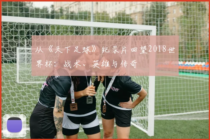 从《天下足球》纪录片回望2018世界杯：战术、英雄与传奇