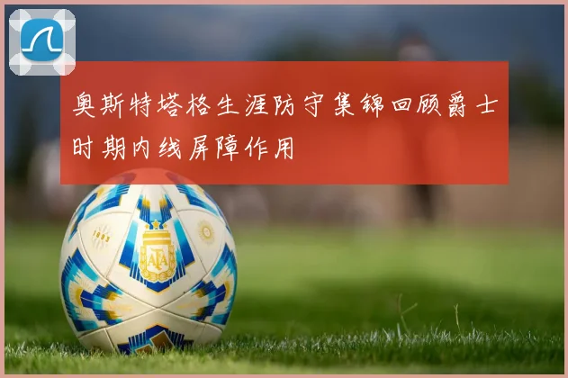 奥斯特塔格生涯防守集锦回顾爵士时期内线屏障作用