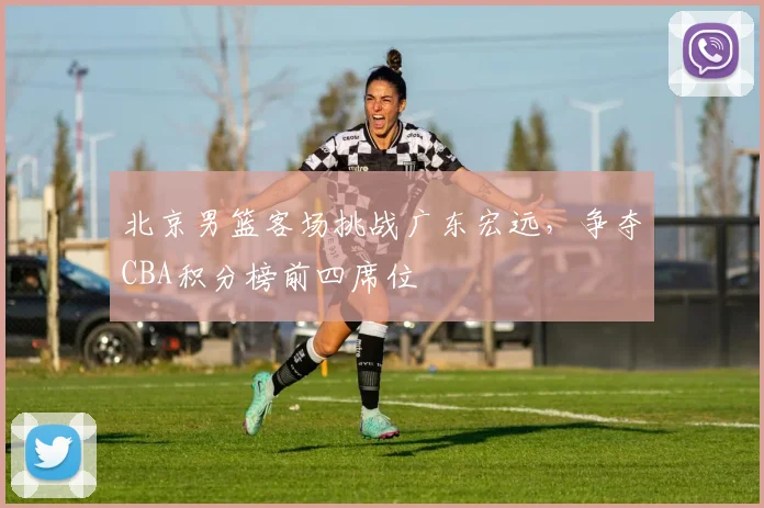 北京男篮客场挑战广东宏远，争夺CBA积分榜前四席位