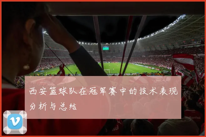 西安篮球队在冠军赛中的技术表现分析与总结