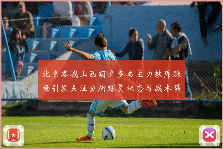 北京客战山西前夕多名主力缺席踩场引发关注分析球员状态与战术调整