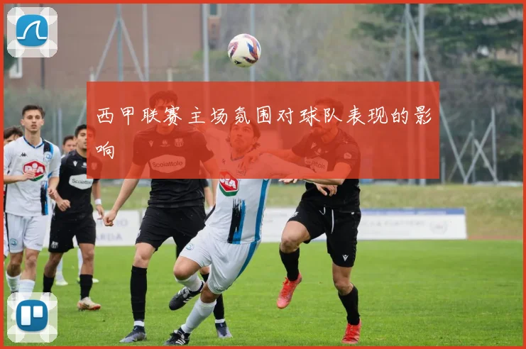 西甲联赛主场氛围对球队表现的影响