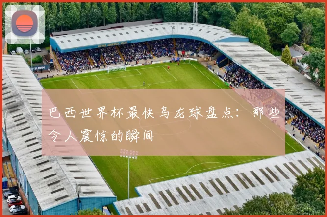 巴西世界杯最快乌龙球盘点：那些令人震惊的瞬间